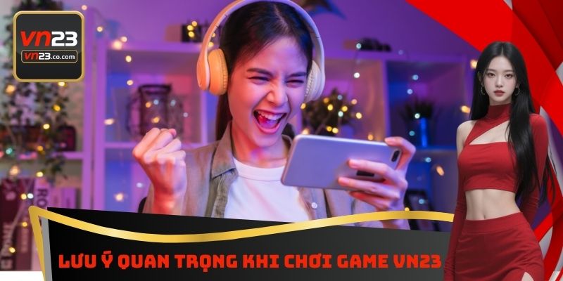 Lưu Ý Quan Trọng Khi Chơi Game VN23